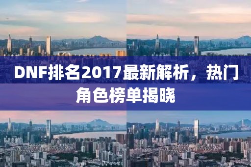 DNF排名2017最新解析，热门角色榜单揭晓