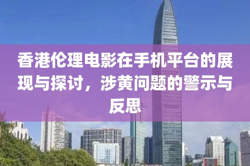 香港伦理电影在手机平台的展现与探讨，涉黄问题的警示与反思