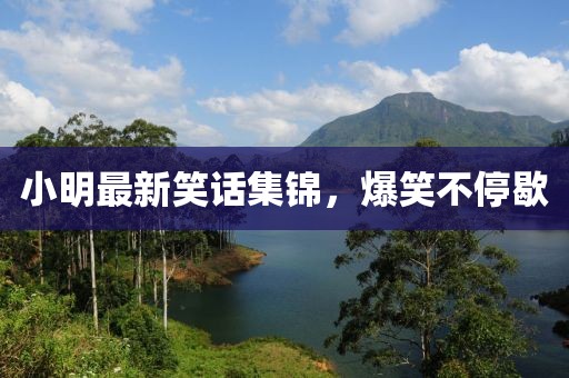 小明最新笑话集锦，爆笑不停歇