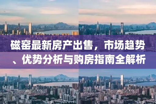 磁窑最新房产出售，市场趋势、优势分析与购房指南全解析