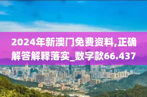 2024年新澳门免费资料,正确解答解释落实_数字款66.437
