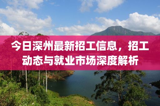今日深州最新招工信息，招工动态与就业市场深度解析