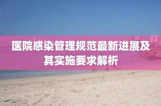 医院感染管理规范最新进展及其实施要求解析