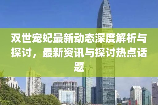 双世宠妃最新动态深度解析与探讨，最新资讯与探讨热点话题
