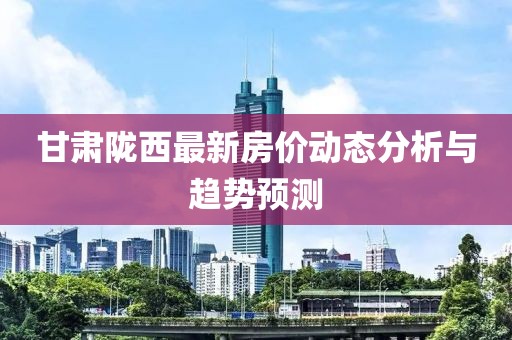 甘肃陇西最新房价动态分析与趋势预测