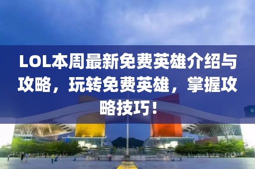 LOL本周最新免费英雄介绍与攻略，玩转免费英雄，掌握攻略技巧！