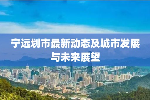 宁远划市最新动态及城市发展与未来展望