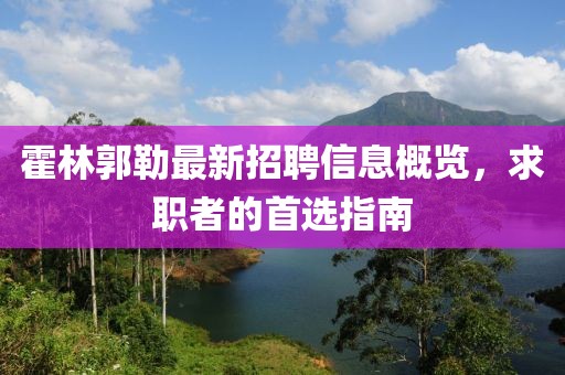霍林郭勒最新招聘信息概览，求职者的首选指南
