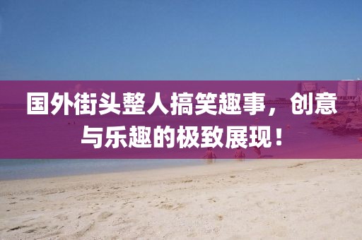 国外街头整人搞笑趣事，创意与乐趣的极致展现！