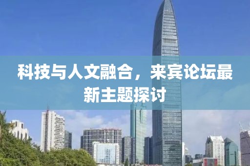 科技与人文融合，来宾论坛最新主题探讨