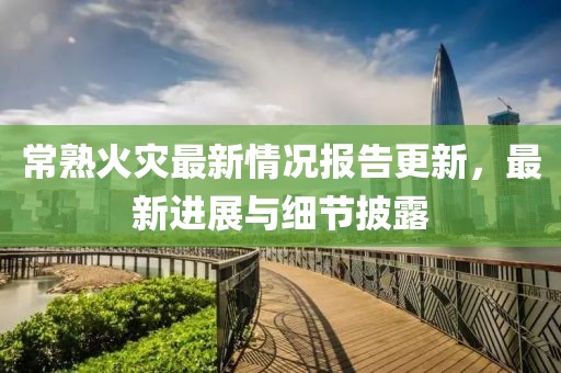 常熟火灾最新情况报告更新，最新进展与细节披露