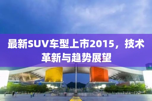 最新SUV车型上市2015，技术革新与趋势展望