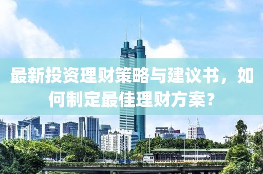 最新投资理财策略与建议书，如何制定最佳理财方案？