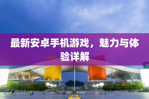 最新安卓手机游戏，魅力与体验详解