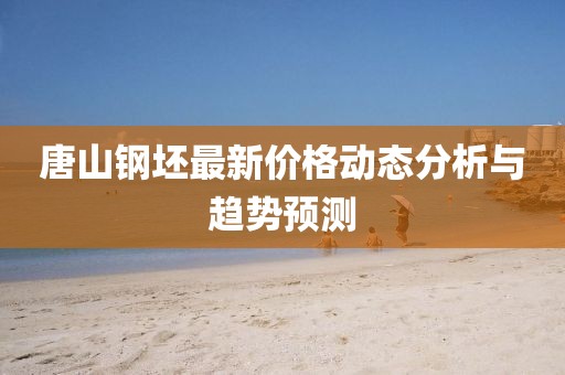 唐山钢坯最新价格动态分析与趋势预测