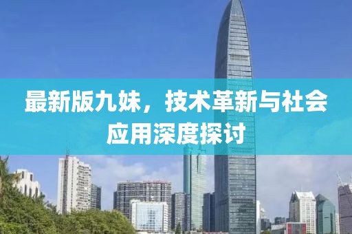 最新版九妹，技术革新与社会应用深度探讨