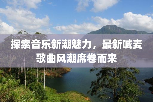 探索音乐新潮魅力，最新喊麦歌曲风潮席卷而来