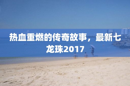 热血重燃的传奇故事，最新七龙珠2017