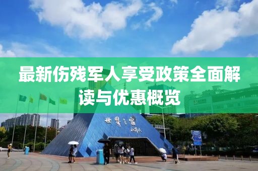 最新伤残军人享受政策全面解读与优惠概览