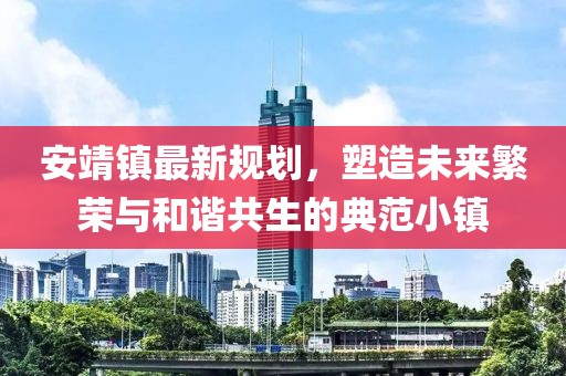 安靖镇最新规划，塑造未来繁荣与和谐共生的典范小镇