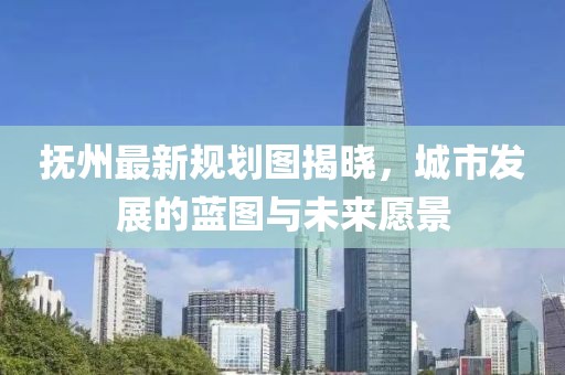 抚州最新规划图揭晓，城市发展的蓝图与未来愿景