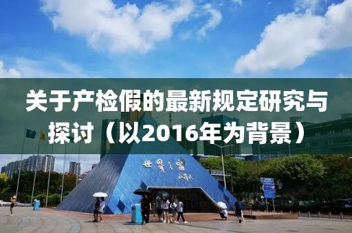 关于产检假的最新规定研究与探讨（以2016年为背景）