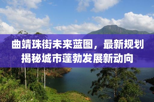 曲靖珠街未来蓝图，最新规划揭秘城市蓬勃发展新动向