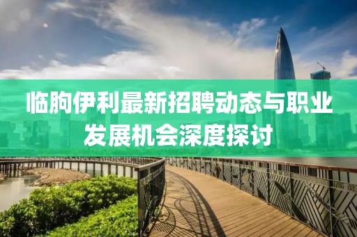 临朐伊利最新招聘动态与职业发展机会深度探讨