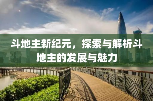 斗地主新纪元，探索与解析斗地主的发展与魅力