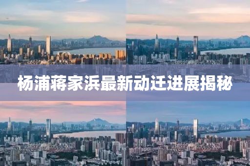 杨浦蒋家浜最新动迁进展揭秘