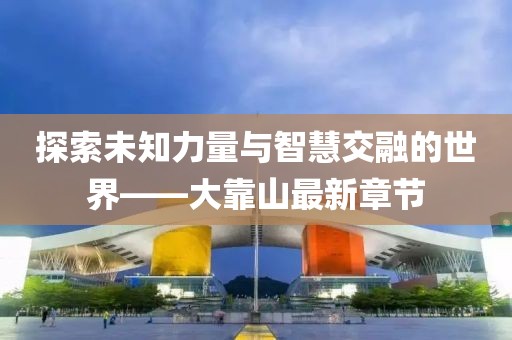 探索未知力量与智慧交融的世界——大靠山最新章节