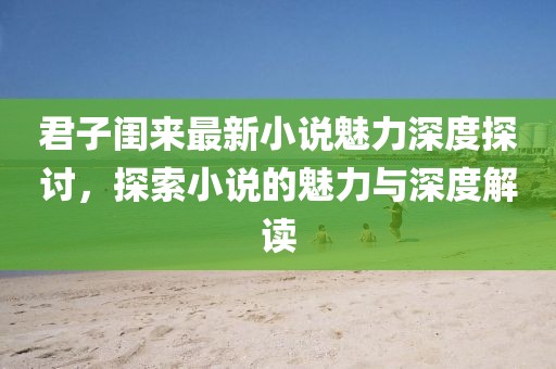 君子闺来最新小说魅力深度探讨，探索小说的魅力与深度解读