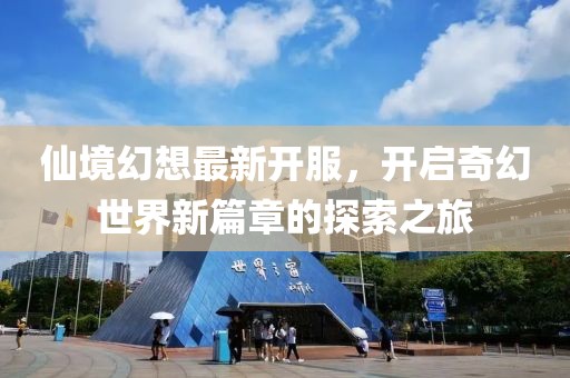 仙境幻想最新开服，开启奇幻世界新篇章的探索之旅