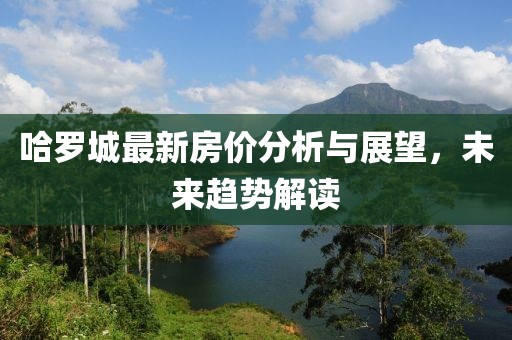 哈罗城最新房价分析与展望，未来趋势解读