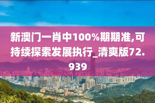 新澳门一肖中100%期期准,可持续探索发展执行_清爽版72.939