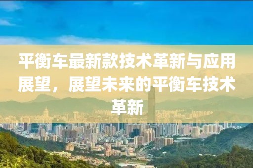 平衡车最新款技术革新与应用展望，展望未来的平衡车技术革新