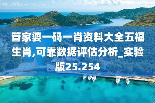 管家婆一码一肖资料大全五福生肖,可靠数据评估分析_实验版25.254