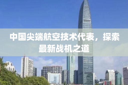 中国尖端航空技术代表，探索最新战机之道