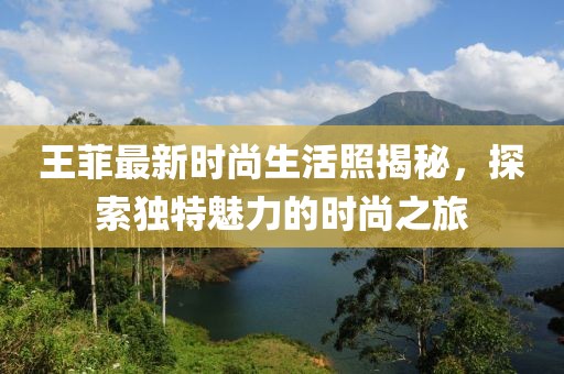 王菲最新时尚生活照揭秘，探索独特魅力的时尚之旅