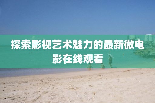 探索影视艺术魅力的最新微电影在线观看