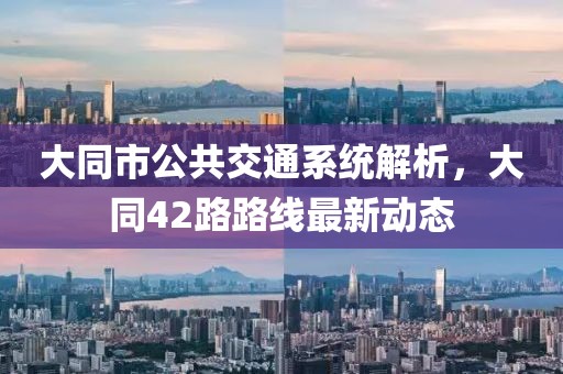 大同市公共交通系统解析，大同42路路线最新动态