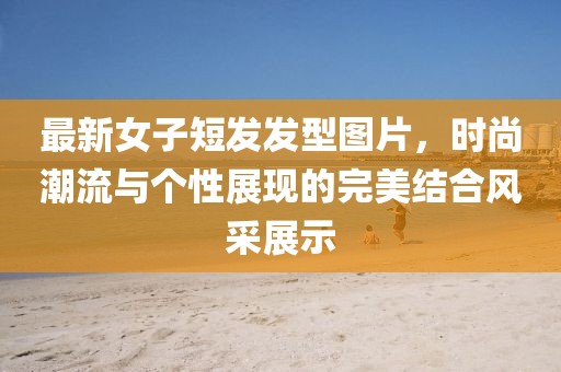 最新女子短发发型图片，时尚潮流与个性展现的完美结合风采展示