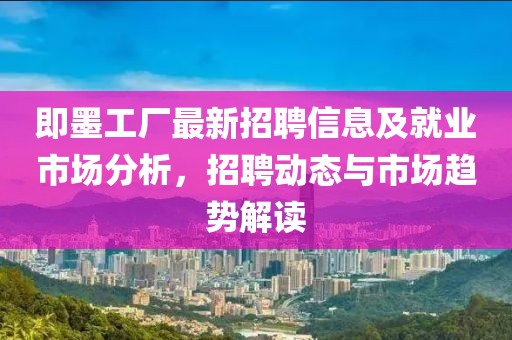 即墨工厂最新招聘信息及就业市场分析，招聘动态与市场趋势解读