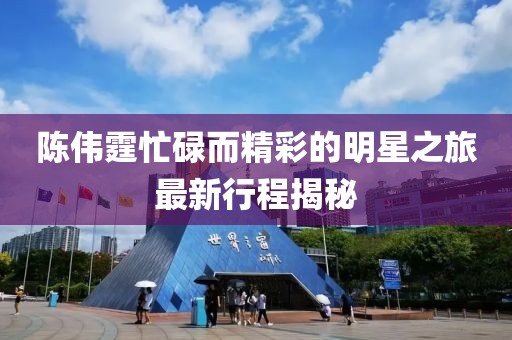 陈伟霆忙碌而精彩的明星之旅最新行程揭秘