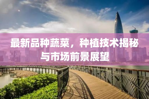 最新品种蔬菜，种植技术揭秘与市场前景展望