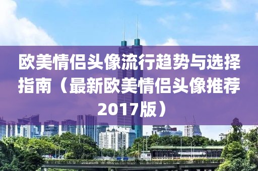 欧美情侣头像流行趋势与选择指南（最新欧美情侣头像推荐 2017版）