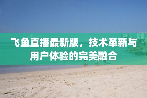 飞鱼直播最新版，技术革新与用户体验的完美融合
