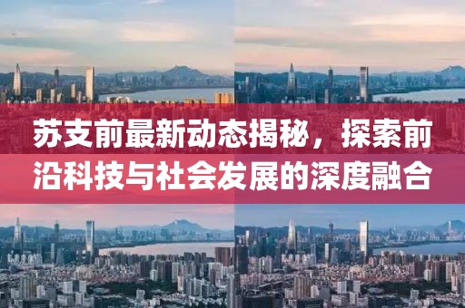 苏支前最新动态揭秘，探索前沿科技与社会发展的深度融合