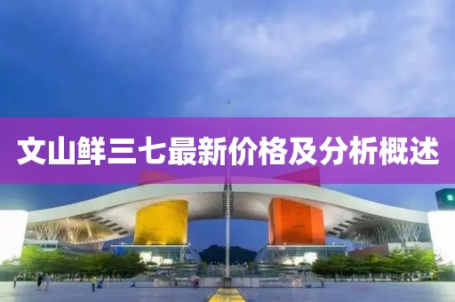 文山鲜三七最新价格及分析概述