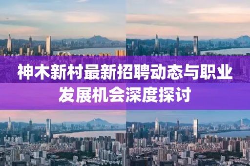 神木新村最新招聘动态与职业发展机会深度探讨